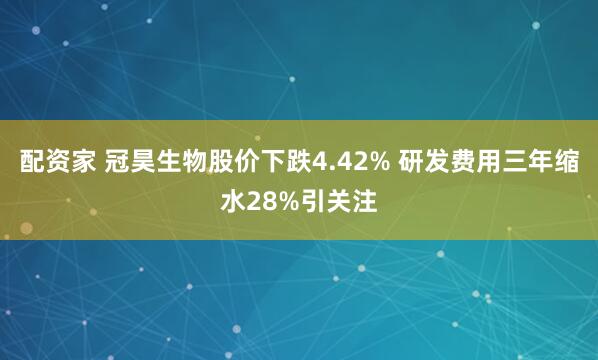 配资家 冠昊生物股价下跌4.42% 研发费用三年缩水28%引关注