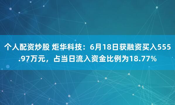 个人配资炒股 炬华科技：6月18日获融资买入555.97万元，占当日流入资金比例为18.77%