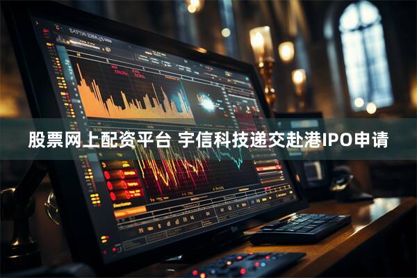 股票网上配资平台 宇信科技递交赴港IPO申请