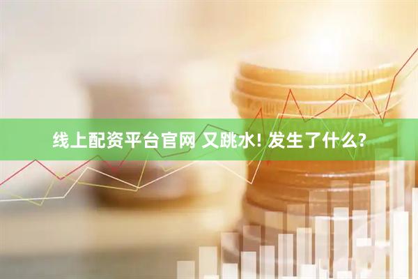 线上配资平台官网 又跳水! 发生了什么?