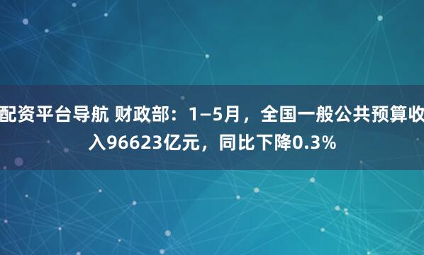 配资平台导航 财政部：1—5月，全国一般公共预算收入96623亿元，同比下降0.3%