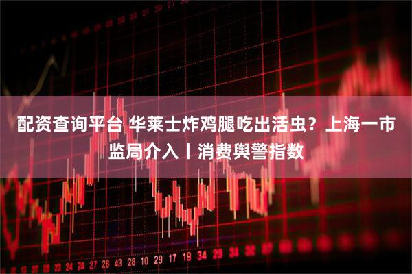 配资查询平台 华莱士炸鸡腿吃出活虫？上海一市监局介入丨消费舆警指数