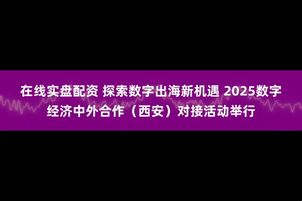 在线实盘配资 探索数字出海新机遇 2025数字经济中外合作（西安）对接活动举行