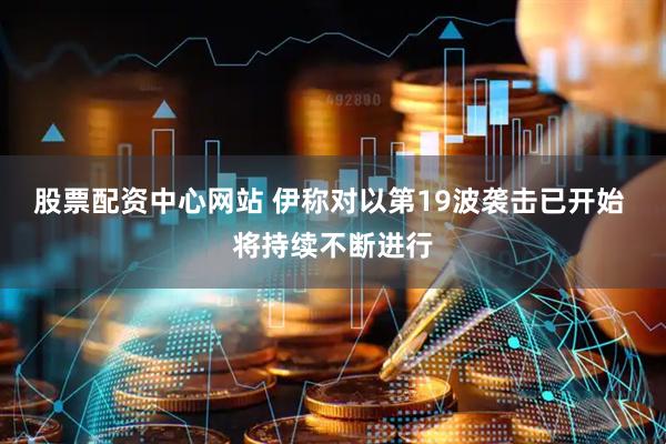 股票配资中心网站 伊称对以第19波袭击已开始 将持续不断进行