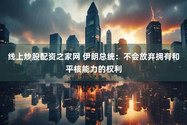 线上炒股配资之家网 伊朗总统：不会放弃拥有和平核能力的权利