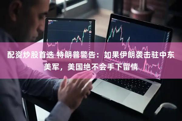 配资炒股首选 特朗普警告：如果伊朗袭击驻中东美军，美国绝不会手下留情