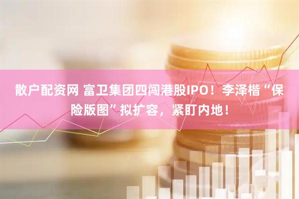 散户配资网 富卫集团四闯港股IPO！李泽楷“保险版图”拟扩容，紧盯内地！