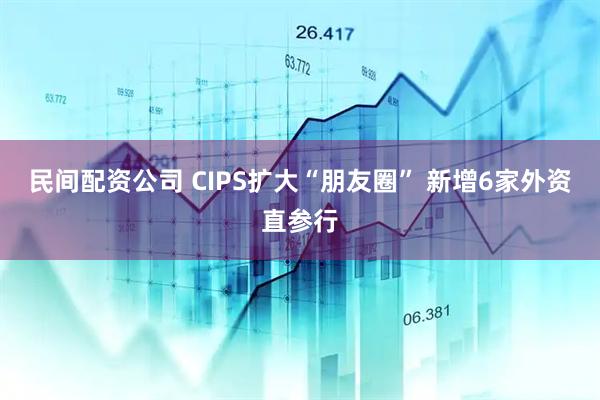 民间配资公司 CIPS扩大“朋友圈” 新增6家外资直参行