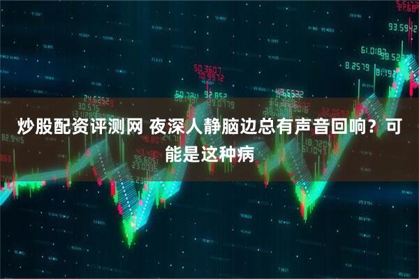 炒股配资评测网 夜深人静脑边总有声音回响？可能是这种病