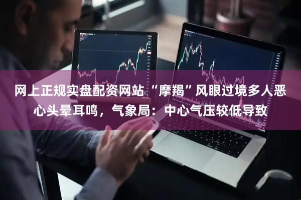 网上正规实盘配资网站 “摩羯”风眼过境多人恶心头晕耳鸣,气象局:中心气压较低导致