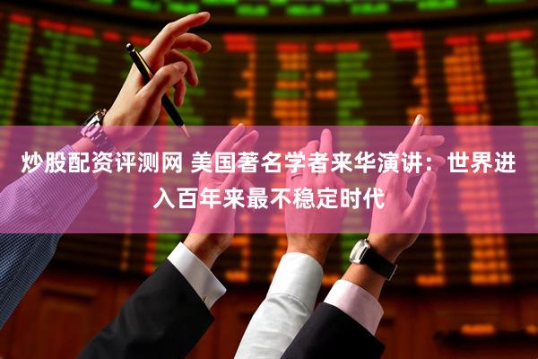 炒股配资评测网 美国著名学者来华演讲：世界进入百年来最不稳定时代