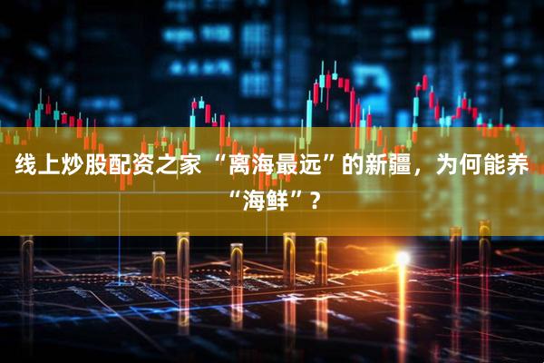 线上炒股配资之家 “离海最远”的新疆，为何能养“海鲜”？