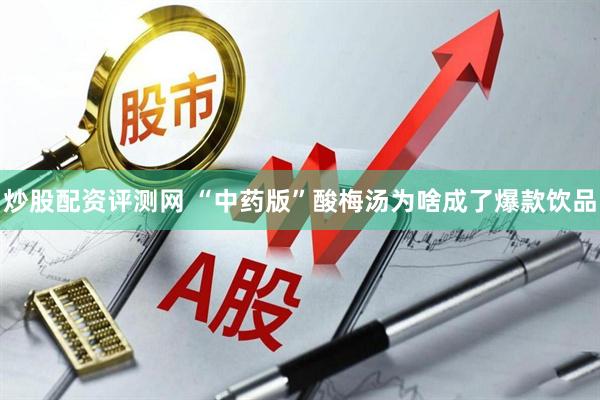 炒股配资评测网 “中药版”酸梅汤为啥成了爆款饮品
