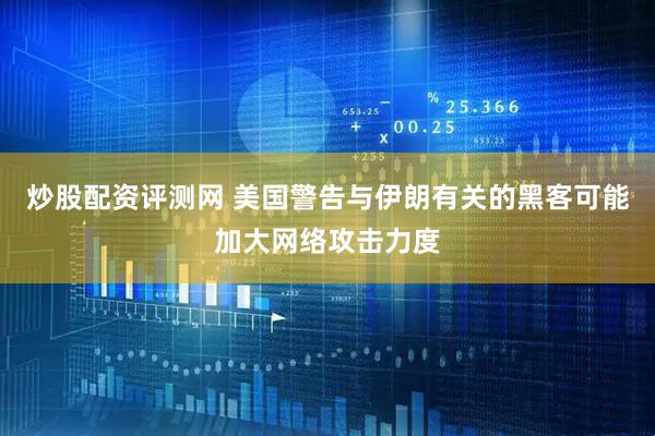 炒股配资评测网 美国警告与伊朗有关的黑客可能加大网络攻击力度