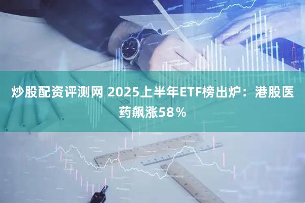 炒股配资评测网 2025上半年ETF榜出炉：港股医药飙涨58％