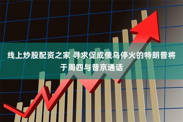 线上炒股配资之家 寻求促成俄乌停火的特朗普将于周四与普京通话