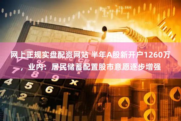 网上正规实盘配资网站 半年A股新开户1260万,业内:居民储蓄配置股市意愿逐步增强