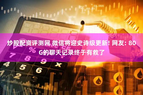 炒股配资评测网 微信将迎史诗级更新! 网友: 80G的聊天记录终于有救了
