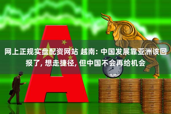 网上正规实盘配资网站 越南: 中国发展靠亚洲该回报了, 想走捷径, 但中国不会再给机会