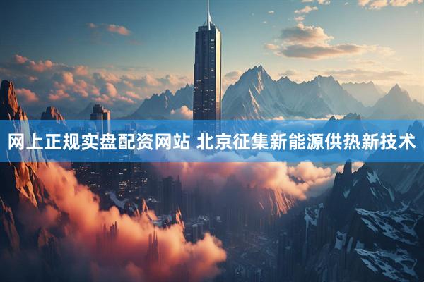 网上正规实盘配资网站 北京征集新能源供热新技术
