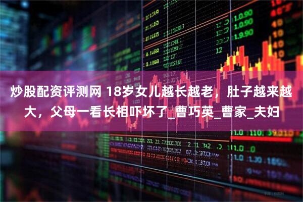 炒股配资评测网 18岁女儿越长越老，肚子越来越大，父母一看长相吓坏了_曹巧英_曹家_夫妇