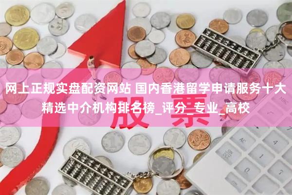网上正规实盘配资网站 国内香港留学申请服务十大精选中介机构排名榜_评分_专业_高校