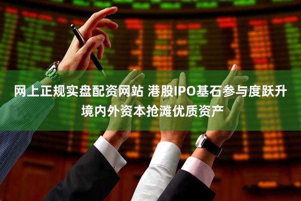 网上正规实盘配资网站 港股IPO基石参与度跃升 境内外资本抢滩优质资产