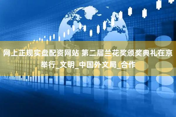 网上正规实盘配资网站 第二届兰花奖颁奖典礼在京举行_文明_中国外文局_合作