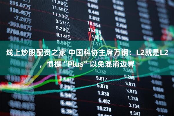 线上炒股配资之家 中国科协主席万钢：L2就是L2，慎提“Plus”以免混淆边界