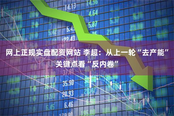 网上正规实盘配资网站 李超：从上一轮“去产能”关键点看“反内卷”