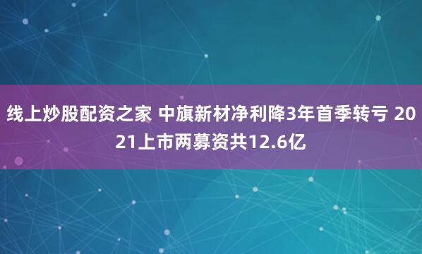线上炒股配资之家 中旗新材净利降3年首季转亏 2021上市两募资共12.6亿