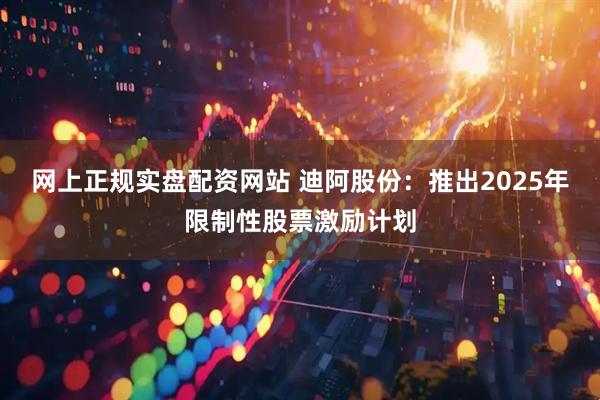 网上正规实盘配资网站 迪阿股份：推出2025年限制性股票激励计划