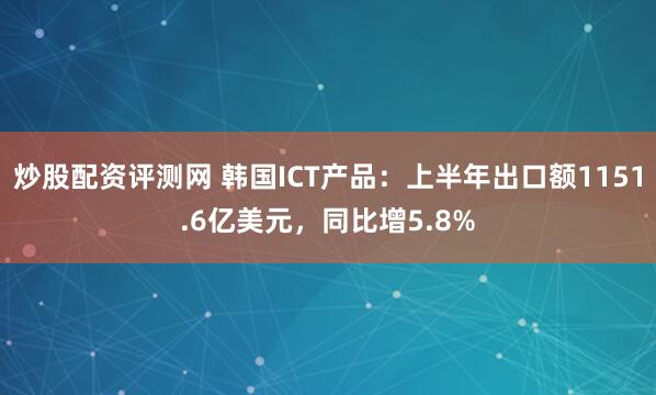 炒股配资评测网 韩国ICT产品：上半年出口额1151.6亿美元，同比增5.8%
