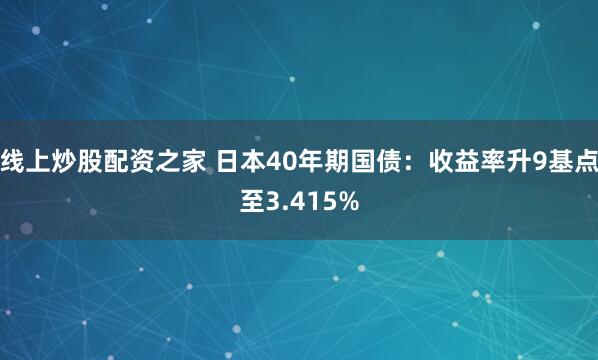 线上炒股配资之家 日本40年期国债：收益率升9基点至3.415%