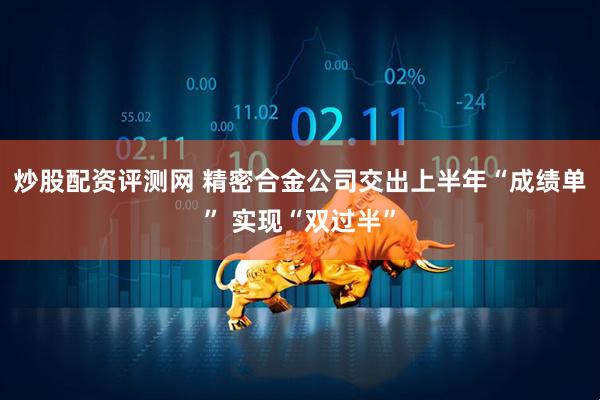 炒股配资评测网 精密合金公司交出上半年“成绩单” 实现“双过半”