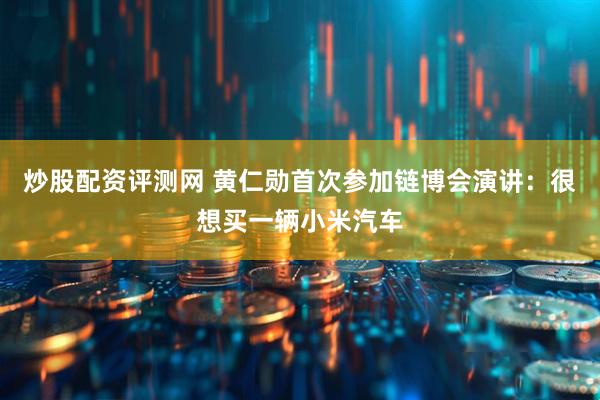 炒股配资评测网 黄仁勋首次参加链博会演讲：很想买一辆小米汽车