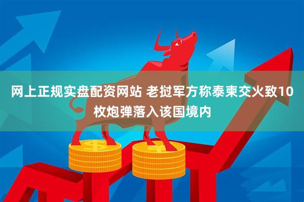 网上正规实盘配资网站 老挝军方称泰柬交火致10枚炮弹落入该国境内