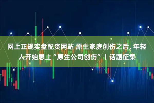 网上正规实盘配资网站 原生家庭创伤之后, 年轻人开始患上“原生公司创伤”丨话题征集