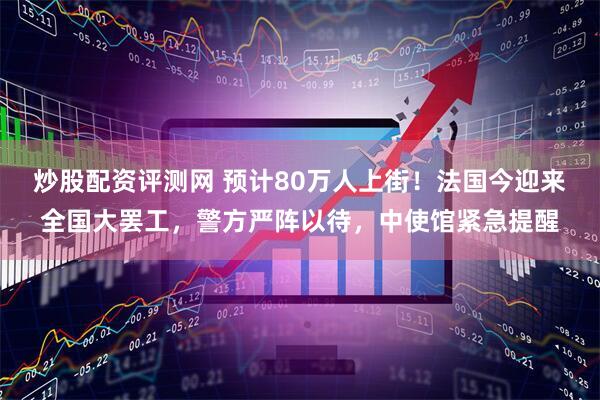 炒股配资评测网 预计80万人上街！法国今迎来全国大罢工，警方严阵以待，中使馆紧急提醒