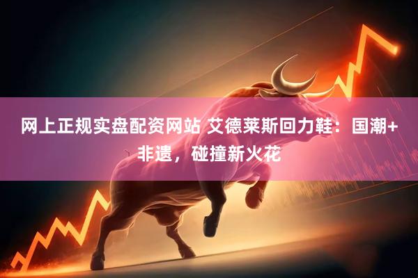 网上正规实盘配资网站 艾德莱斯回力鞋：国潮+非遗，碰撞新火花