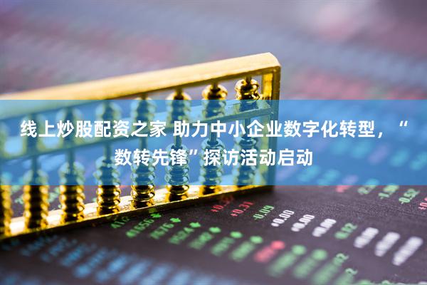 线上炒股配资之家 助力中小企业数字化转型，“数转先锋”探访活动启动