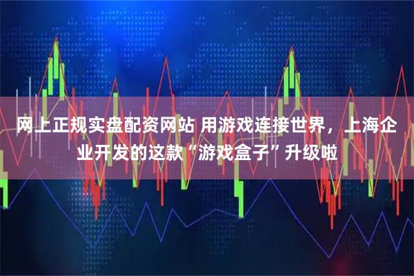 网上正规实盘配资网站 用游戏连接世界，上海企业开发的这款“游戏盒子”升级啦