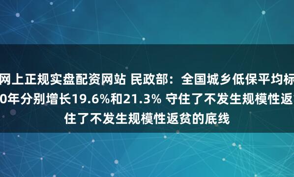 网上正规实盘配资网站 民政部：全国城乡低保平均标准较2020年分别增长19.6%和21.3% 守住了不发生规模性返贫的底线
