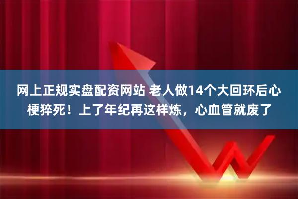 网上正规实盘配资网站 老人做14个大回环后心梗猝死!上了年纪再这样炼,心血管就废了