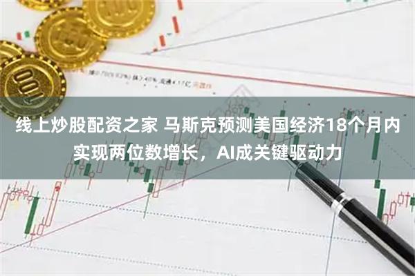 线上炒股配资之家 马斯克预测美国经济18个月内实现两位数增长，AI成关键驱动力