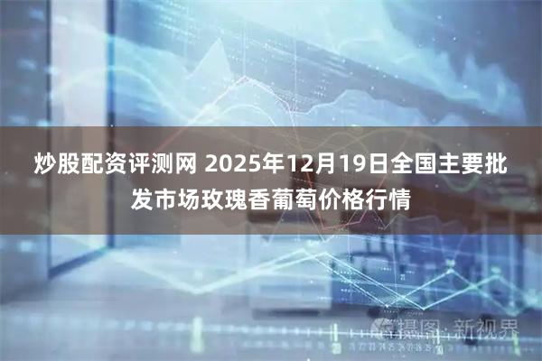 炒股配资评测网 2025年12月19日全国主要批发市场玫瑰香葡萄价格行情