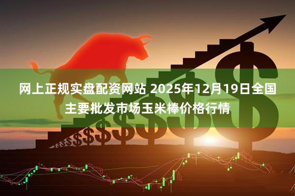 网上正规实盘配资网站 2025年12月19日全国主要批发市场玉米棒价格行情