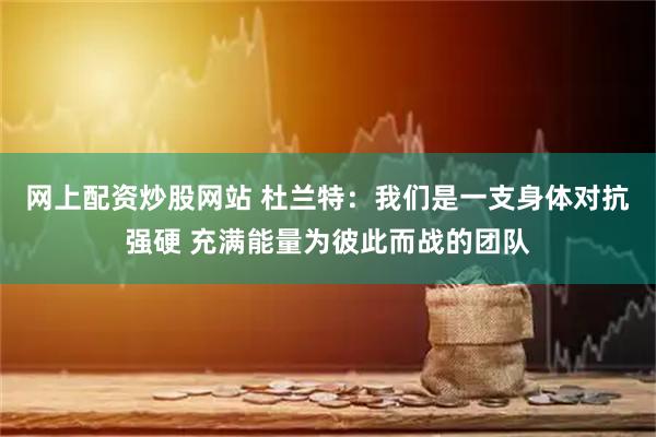 网上配资炒股网站 杜兰特：我们是一支身体对抗强硬 充满能量为彼此而战的团队