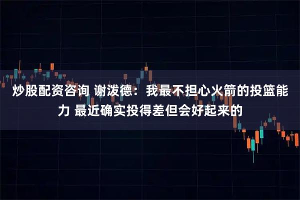 炒股配资咨询 谢泼德：我最不担心火箭的投篮能力 最近确实投得差但会好起来的