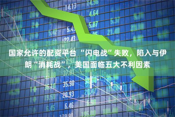 国家允许的配资平台 “闪电战”失败，陷入与伊朗“消耗战”，美国面临五大不利因素
